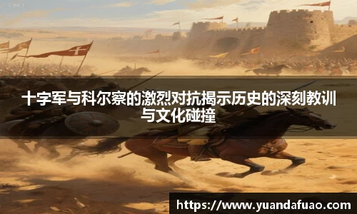 十字军与科尔察的激烈对抗揭示历史的深刻教训与文化碰撞