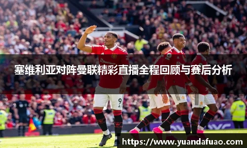 塞维利亚对阵曼联精彩直播全程回顾与赛后分析